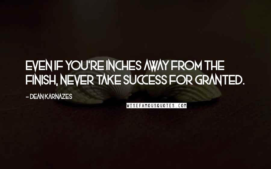 Dean Karnazes Quotes: Even if you're inches away from the finish, never take success for granted.