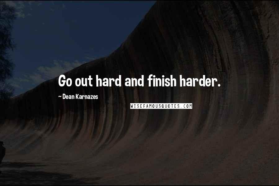 Dean Karnazes Quotes: Go out hard and finish harder.