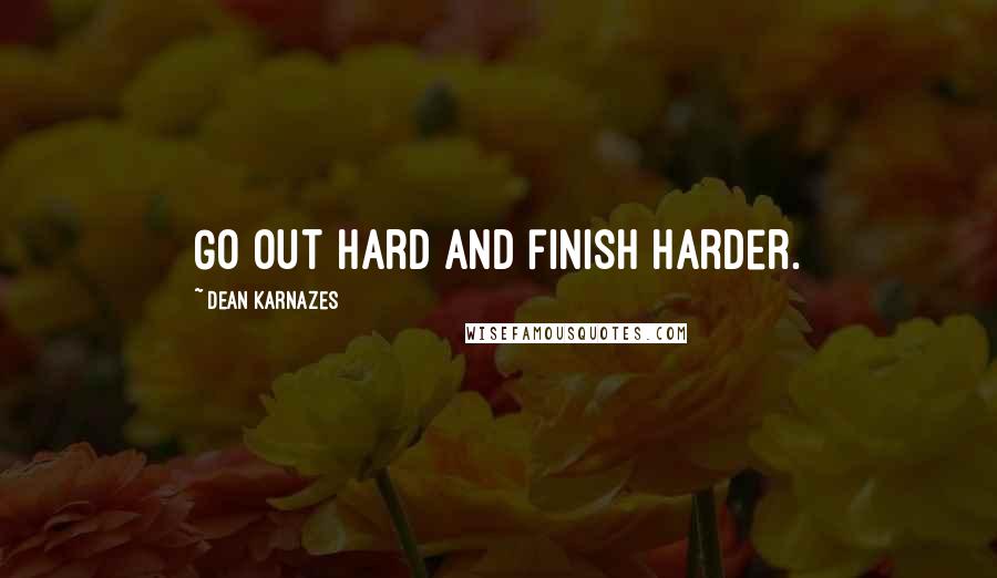 Dean Karnazes Quotes: Go out hard and finish harder.