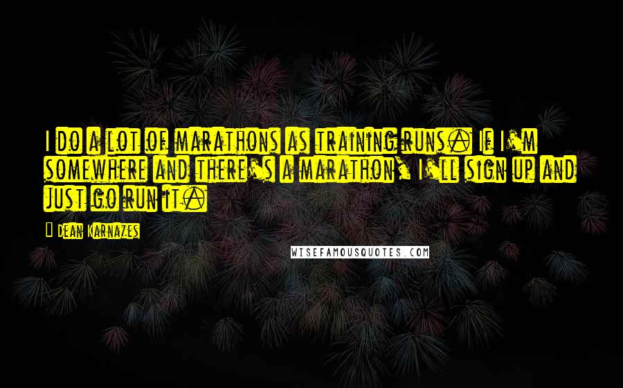 Dean Karnazes Quotes: I do a lot of marathons as training runs. If I'm somewhere and there's a marathon, I'll sign up and just go run it.