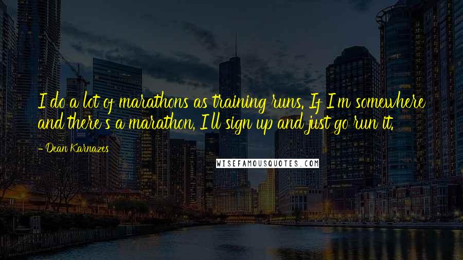 Dean Karnazes Quotes: I do a lot of marathons as training runs. If I'm somewhere and there's a marathon, I'll sign up and just go run it.