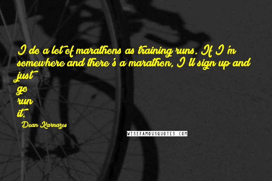 Dean Karnazes Quotes: I do a lot of marathons as training runs. If I'm somewhere and there's a marathon, I'll sign up and just go run it.