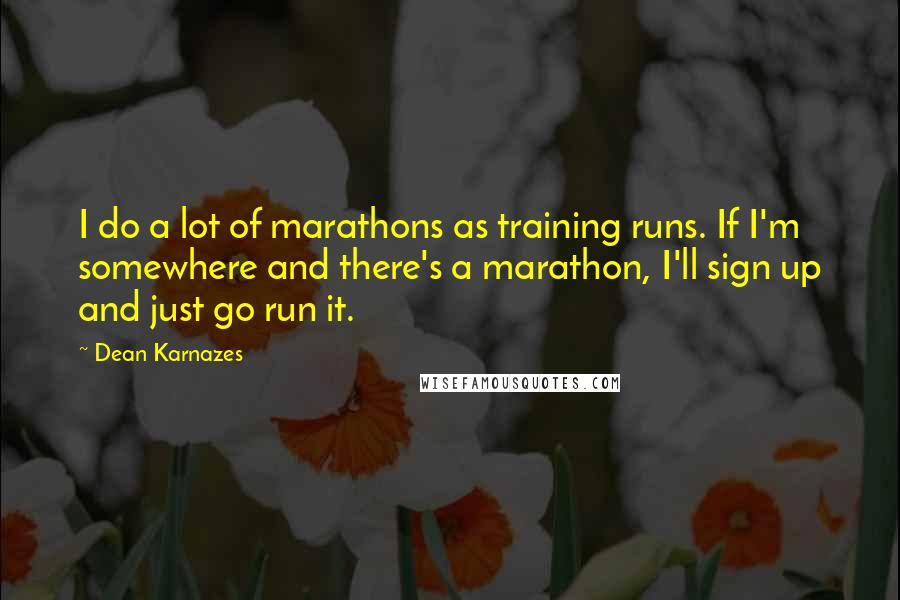 Dean Karnazes Quotes: I do a lot of marathons as training runs. If I'm somewhere and there's a marathon, I'll sign up and just go run it.