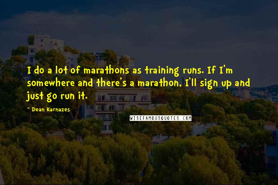 Dean Karnazes Quotes: I do a lot of marathons as training runs. If I'm somewhere and there's a marathon, I'll sign up and just go run it.