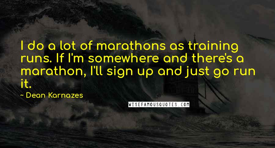 Dean Karnazes Quotes: I do a lot of marathons as training runs. If I'm somewhere and there's a marathon, I'll sign up and just go run it.