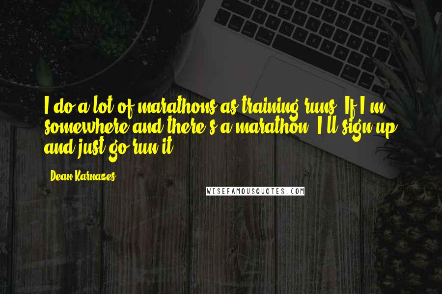 Dean Karnazes Quotes: I do a lot of marathons as training runs. If I'm somewhere and there's a marathon, I'll sign up and just go run it.