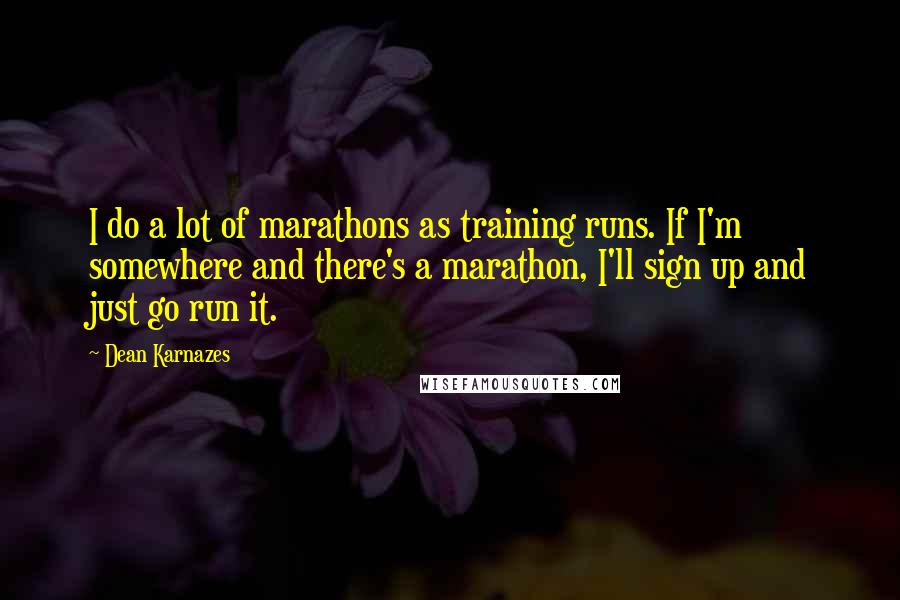 Dean Karnazes Quotes: I do a lot of marathons as training runs. If I'm somewhere and there's a marathon, I'll sign up and just go run it.