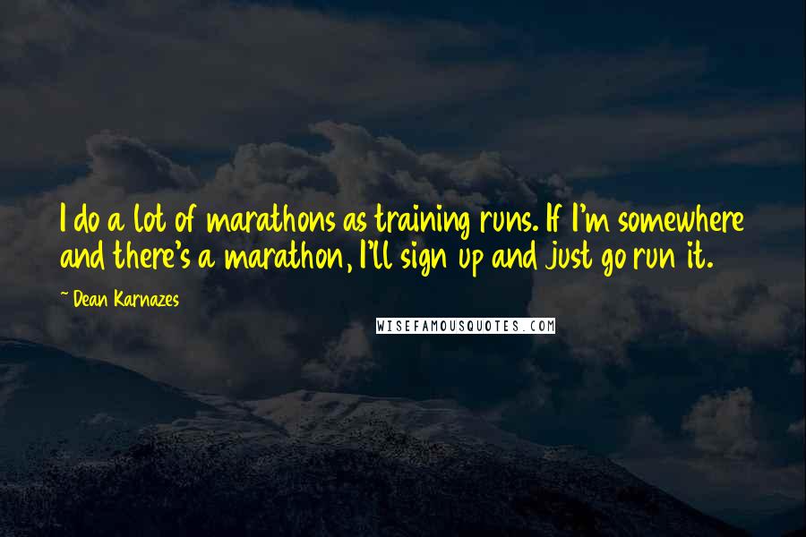 Dean Karnazes Quotes: I do a lot of marathons as training runs. If I'm somewhere and there's a marathon, I'll sign up and just go run it.