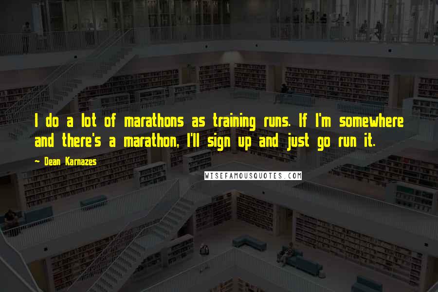 Dean Karnazes Quotes: I do a lot of marathons as training runs. If I'm somewhere and there's a marathon, I'll sign up and just go run it.
