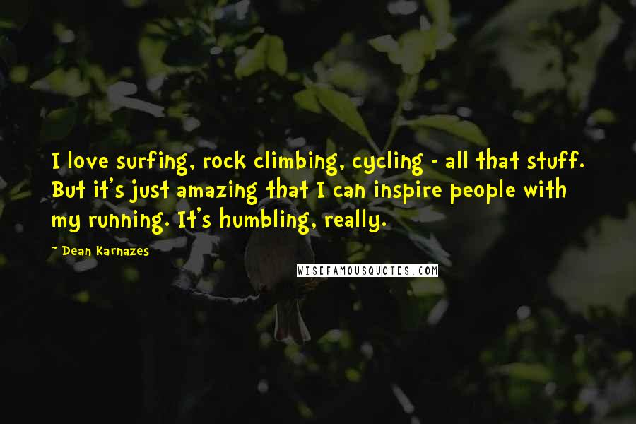 Dean Karnazes Quotes: I love surfing, rock climbing, cycling - all that stuff. But it's just amazing that I can inspire people with my running. It's humbling, really.
