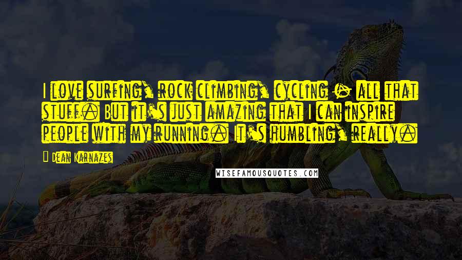 Dean Karnazes Quotes: I love surfing, rock climbing, cycling - all that stuff. But it's just amazing that I can inspire people with my running. It's humbling, really.