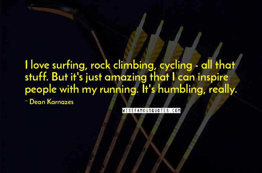 Dean Karnazes Quotes: I love surfing, rock climbing, cycling - all that stuff. But it's just amazing that I can inspire people with my running. It's humbling, really.