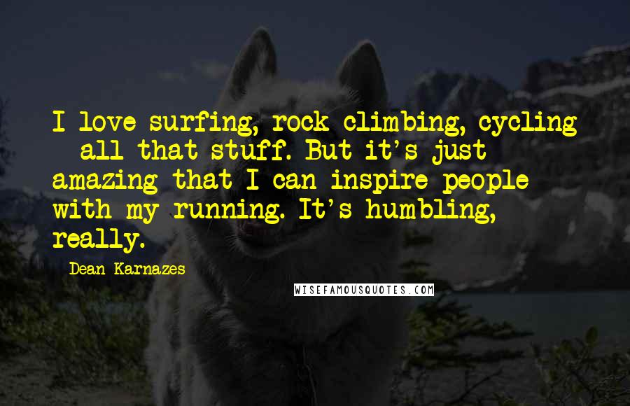 Dean Karnazes Quotes: I love surfing, rock climbing, cycling - all that stuff. But it's just amazing that I can inspire people with my running. It's humbling, really.