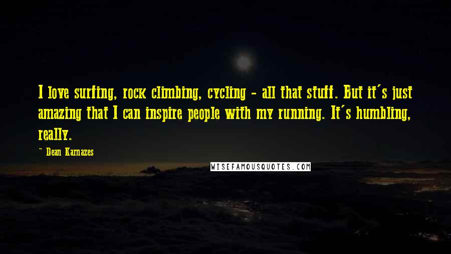 Dean Karnazes Quotes: I love surfing, rock climbing, cycling - all that stuff. But it's just amazing that I can inspire people with my running. It's humbling, really.
