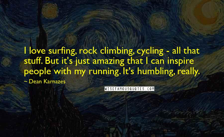 Dean Karnazes Quotes: I love surfing, rock climbing, cycling - all that stuff. But it's just amazing that I can inspire people with my running. It's humbling, really.