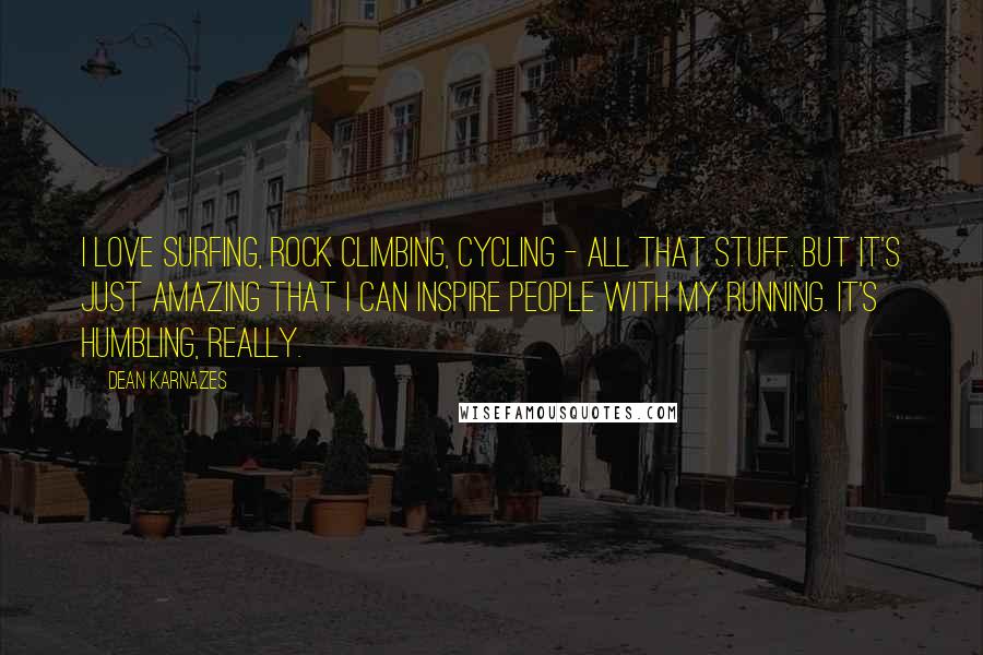Dean Karnazes Quotes: I love surfing, rock climbing, cycling - all that stuff. But it's just amazing that I can inspire people with my running. It's humbling, really.