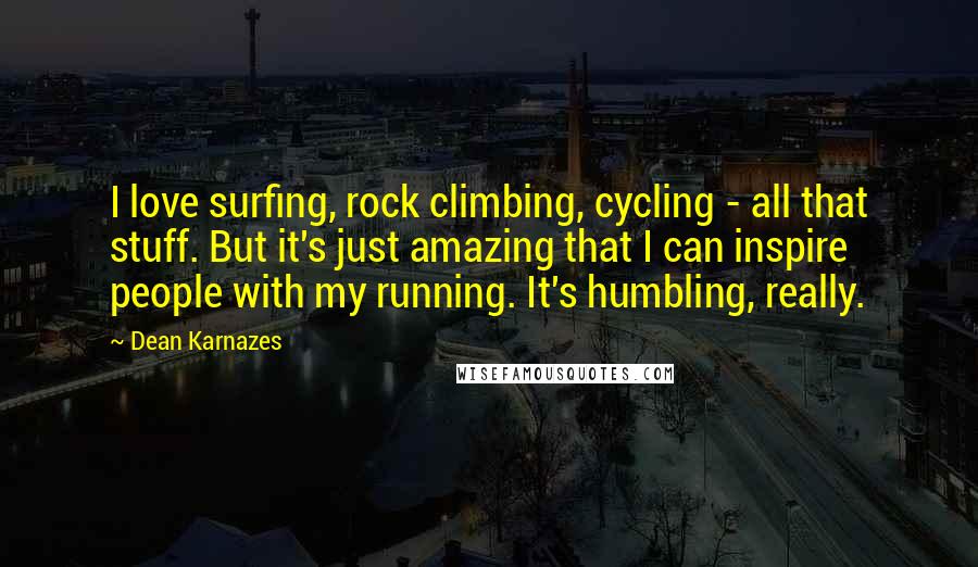 Dean Karnazes Quotes: I love surfing, rock climbing, cycling - all that stuff. But it's just amazing that I can inspire people with my running. It's humbling, really.