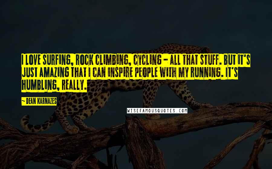 Dean Karnazes Quotes: I love surfing, rock climbing, cycling - all that stuff. But it's just amazing that I can inspire people with my running. It's humbling, really.