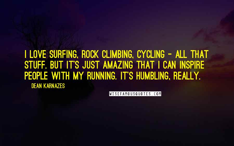 Dean Karnazes Quotes: I love surfing, rock climbing, cycling - all that stuff. But it's just amazing that I can inspire people with my running. It's humbling, really.