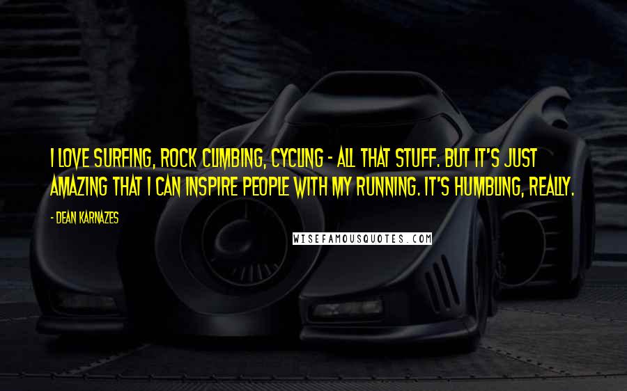 Dean Karnazes Quotes: I love surfing, rock climbing, cycling - all that stuff. But it's just amazing that I can inspire people with my running. It's humbling, really.