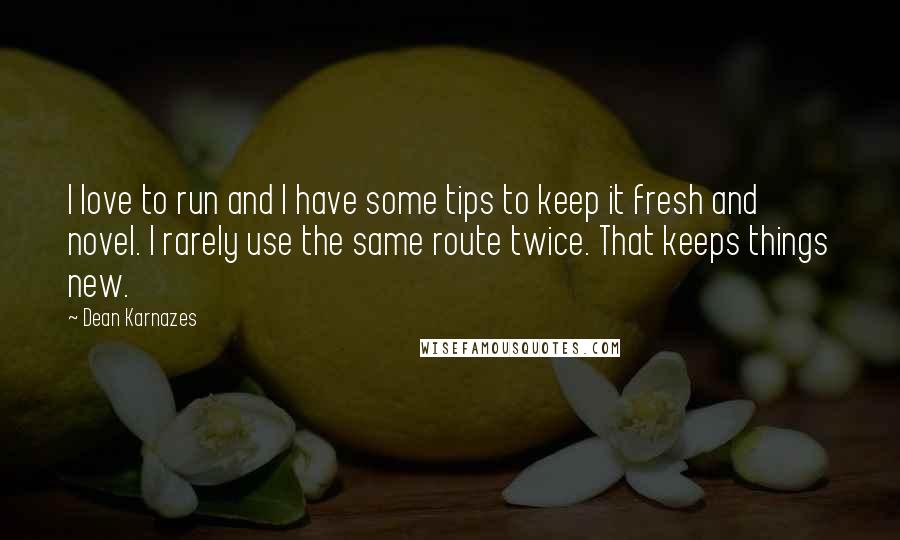 Dean Karnazes Quotes: I love to run and I have some tips to keep it fresh and novel. I rarely use the same route twice. That keeps things new.