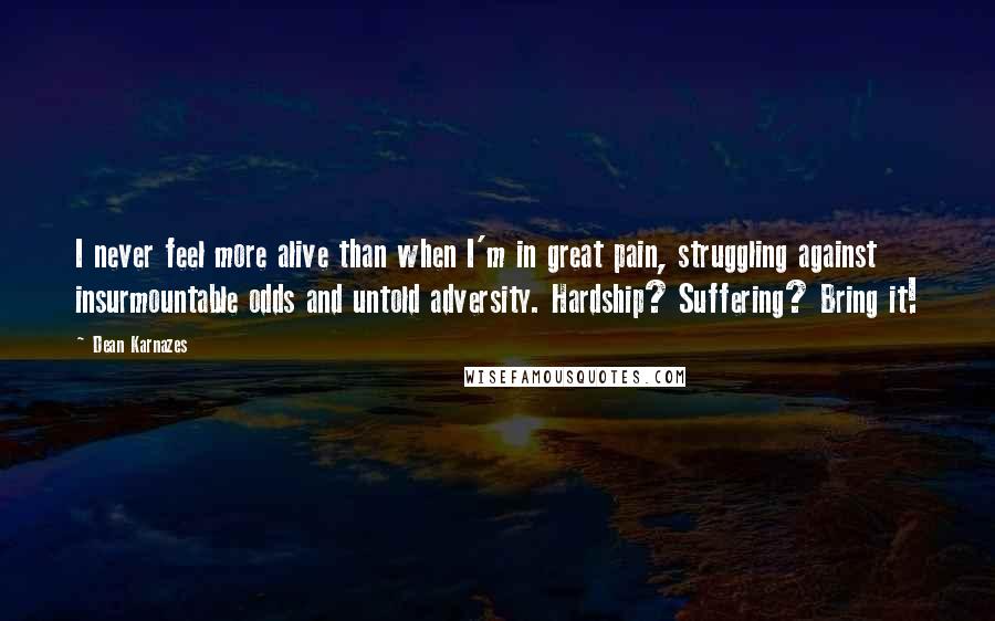 Dean Karnazes Quotes: I never feel more alive than when I'm in great pain, struggling against insurmountable odds and untold adversity. Hardship? Suffering? Bring it!