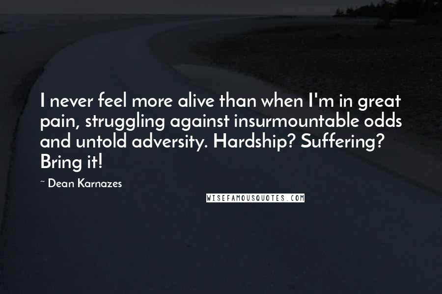 Dean Karnazes Quotes: I never feel more alive than when I'm in great pain, struggling against insurmountable odds and untold adversity. Hardship? Suffering? Bring it!