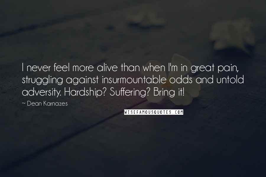 Dean Karnazes Quotes: I never feel more alive than when I'm in great pain, struggling against insurmountable odds and untold adversity. Hardship? Suffering? Bring it!