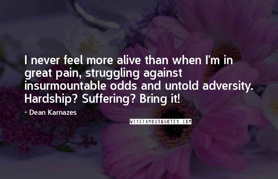 Dean Karnazes Quotes: I never feel more alive than when I'm in great pain, struggling against insurmountable odds and untold adversity. Hardship? Suffering? Bring it!