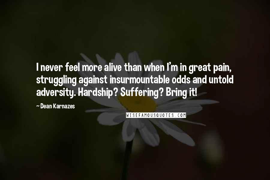 Dean Karnazes Quotes: I never feel more alive than when I'm in great pain, struggling against insurmountable odds and untold adversity. Hardship? Suffering? Bring it!