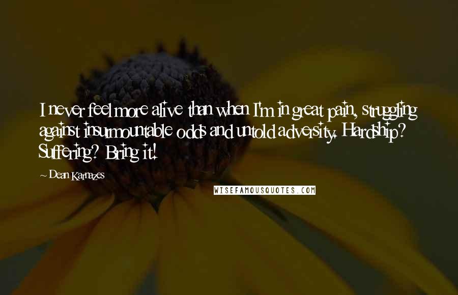 Dean Karnazes Quotes: I never feel more alive than when I'm in great pain, struggling against insurmountable odds and untold adversity. Hardship? Suffering? Bring it!