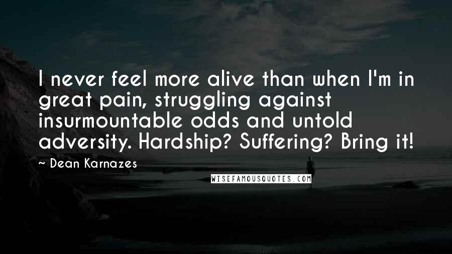 Dean Karnazes Quotes: I never feel more alive than when I'm in great pain, struggling against insurmountable odds and untold adversity. Hardship? Suffering? Bring it!