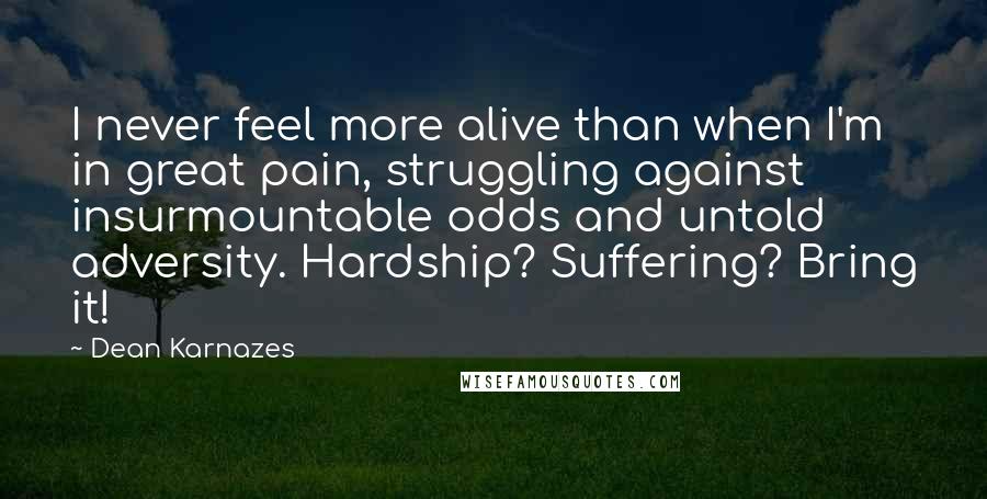 Dean Karnazes Quotes: I never feel more alive than when I'm in great pain, struggling against insurmountable odds and untold adversity. Hardship? Suffering? Bring it!