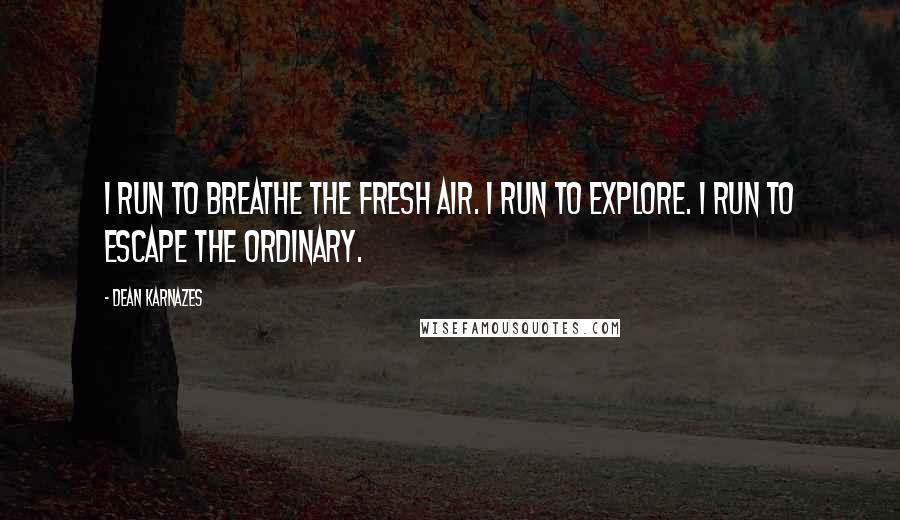 Dean Karnazes Quotes: I run to breathe the fresh air. I run to explore. I run to escape the ordinary.