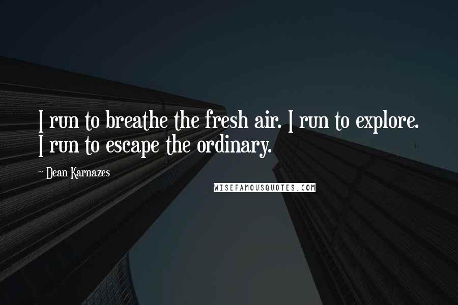 Dean Karnazes Quotes: I run to breathe the fresh air. I run to explore. I run to escape the ordinary.