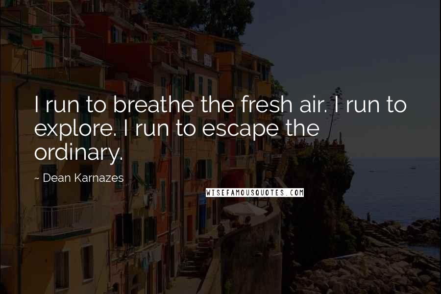 Dean Karnazes Quotes: I run to breathe the fresh air. I run to explore. I run to escape the ordinary.