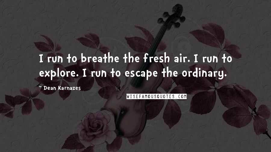 Dean Karnazes Quotes: I run to breathe the fresh air. I run to explore. I run to escape the ordinary.