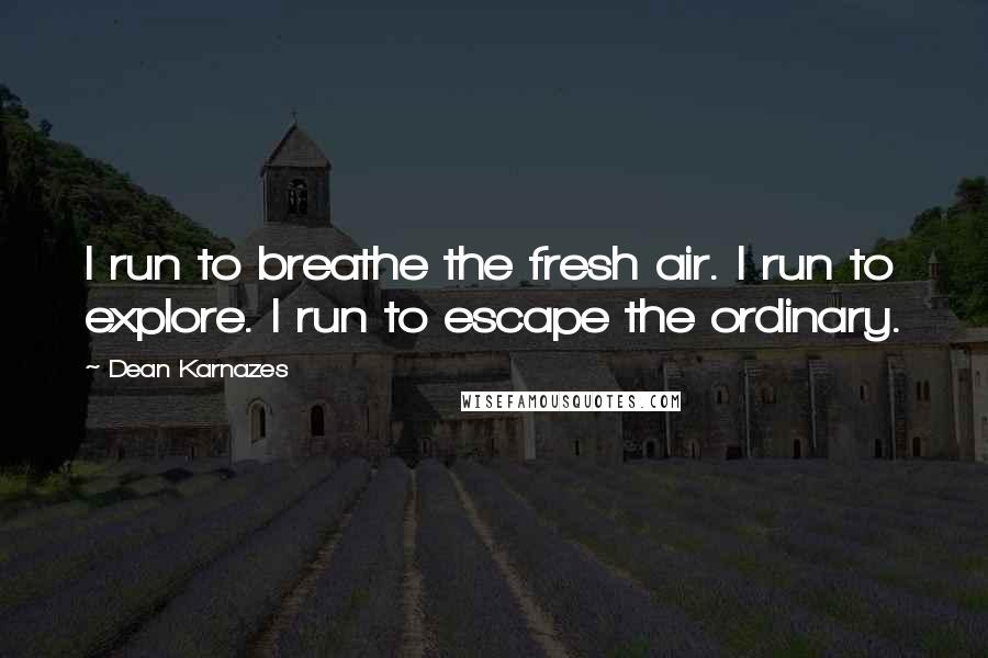 Dean Karnazes Quotes: I run to breathe the fresh air. I run to explore. I run to escape the ordinary.