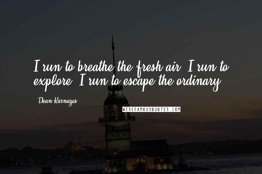 Dean Karnazes Quotes: I run to breathe the fresh air. I run to explore. I run to escape the ordinary.