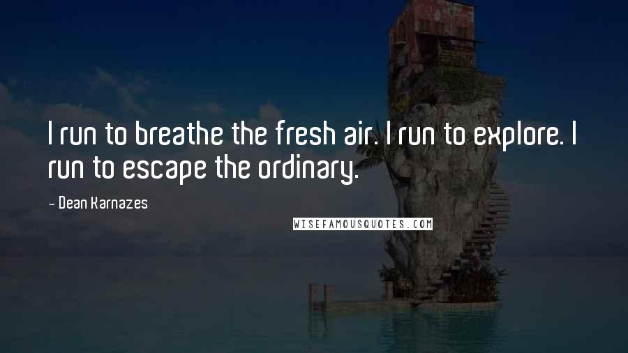 Dean Karnazes Quotes: I run to breathe the fresh air. I run to explore. I run to escape the ordinary.