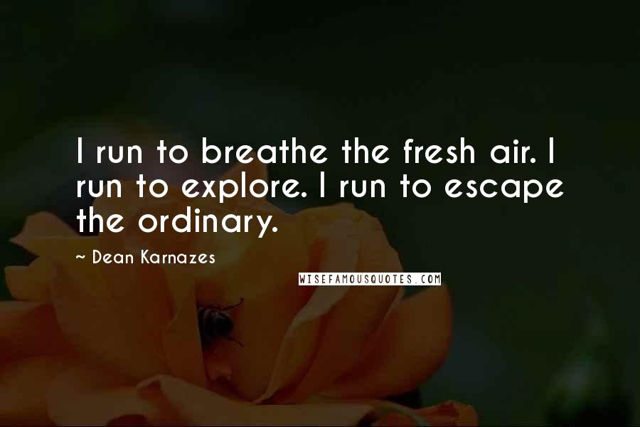 Dean Karnazes Quotes: I run to breathe the fresh air. I run to explore. I run to escape the ordinary.