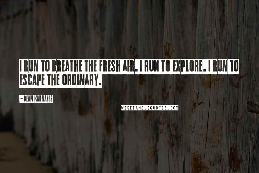 Dean Karnazes Quotes: I run to breathe the fresh air. I run to explore. I run to escape the ordinary.