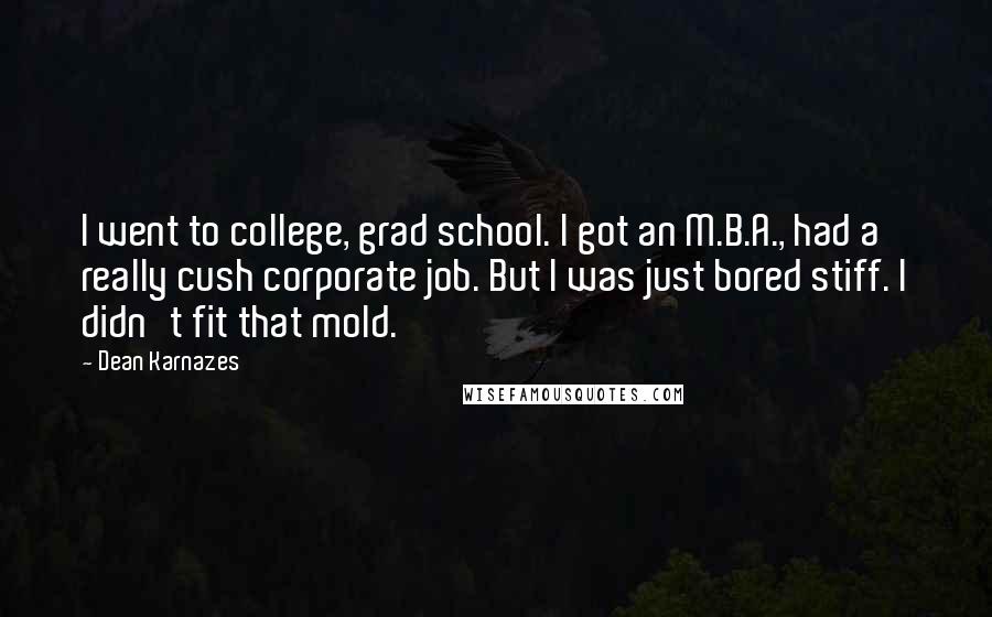 Dean Karnazes Quotes: I went to college, grad school. I got an M.B.A., had a really cush corporate job. But I was just bored stiff. I didn't fit that mold.