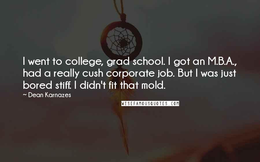 Dean Karnazes Quotes: I went to college, grad school. I got an M.B.A., had a really cush corporate job. But I was just bored stiff. I didn't fit that mold.