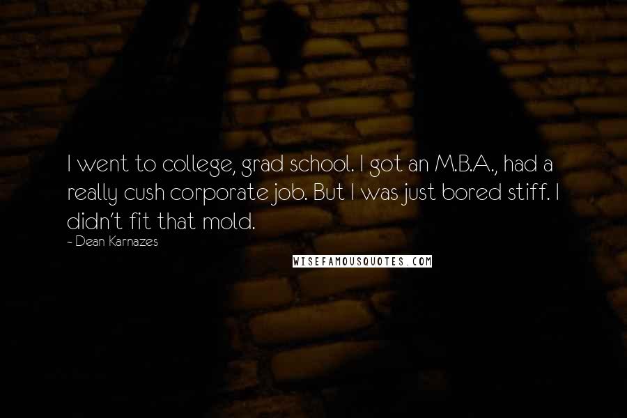 Dean Karnazes Quotes: I went to college, grad school. I got an M.B.A., had a really cush corporate job. But I was just bored stiff. I didn't fit that mold.
