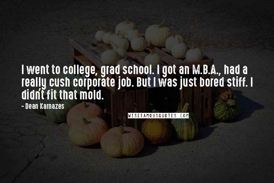 Dean Karnazes Quotes: I went to college, grad school. I got an M.B.A., had a really cush corporate job. But I was just bored stiff. I didn't fit that mold.