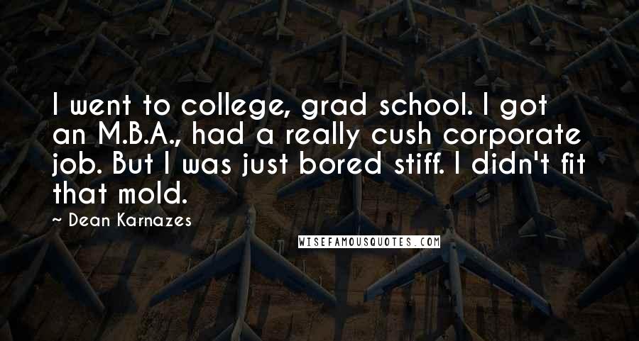 Dean Karnazes Quotes: I went to college, grad school. I got an M.B.A., had a really cush corporate job. But I was just bored stiff. I didn't fit that mold.