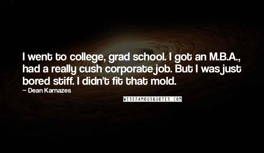 Dean Karnazes Quotes: I went to college, grad school. I got an M.B.A., had a really cush corporate job. But I was just bored stiff. I didn't fit that mold.