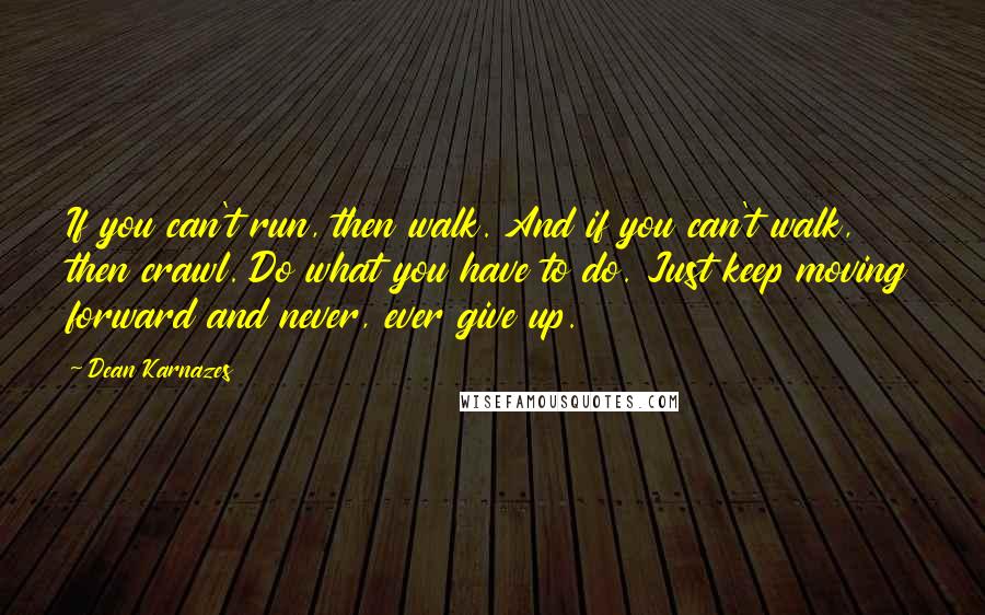 Dean Karnazes Quotes: If you can't run, then walk. And if you can't walk, then crawl. Do what you have to do. Just keep moving forward and never, ever give up.