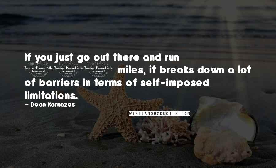 Dean Karnazes Quotes: If you just go out there and run 100 miles, it breaks down a lot of barriers in terms of self-imposed limitations.